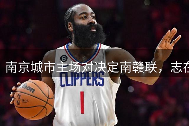 南京城市主场对决定南赣联，志在三分