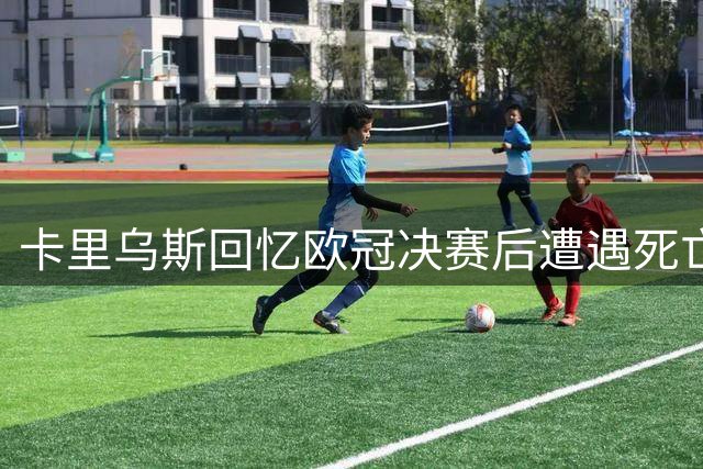 卡里乌斯回忆欧冠决赛后遭遇死亡威胁经历
