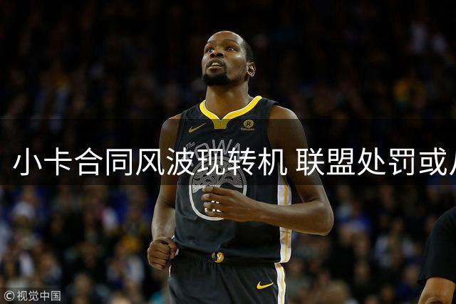 小卡合同风波现转机 联盟处罚或从宽处理