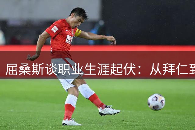屈桑斯谈职业生涯起伏：从拜仁到朗斯的重生之路