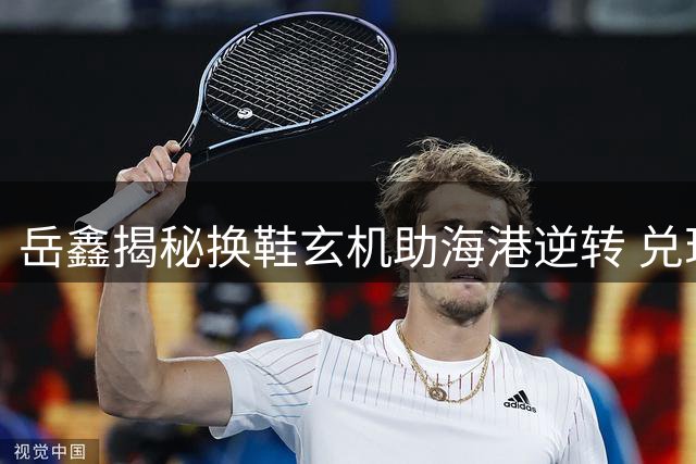岳鑫揭秘换鞋玄机助海港逆转 兑现承诺助攻队友显默契