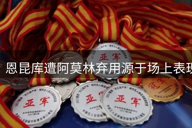 恩昆库遭阿莫林弃用源于场上表现欠佳