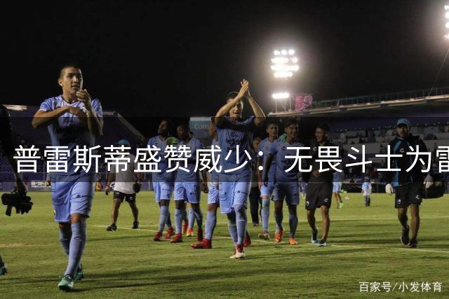 普雷斯蒂盛赞威少：无畏斗士为雷霆铸就精神根基