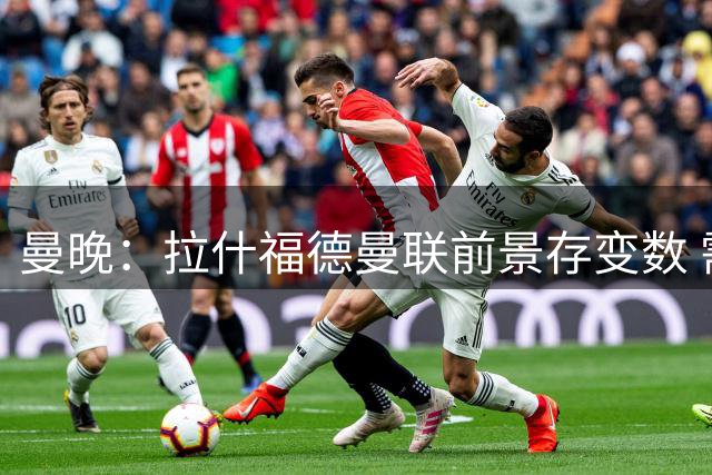曼晚：拉什福德曼联前景存变数 需满足两条件或离队