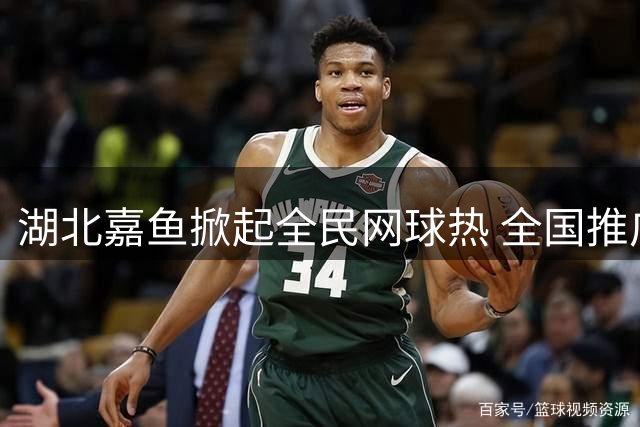 湖北嘉鱼掀起全民网球热 全国推广活动点燃运动激情