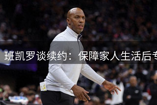 班凯罗谈续约：保障家人生活后专注夺冠与个人荣誉
