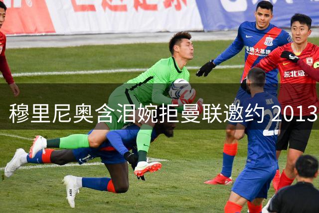穆里尼奥含泪婉拒曼联邀约 2013年情感抉择撼动英超格局