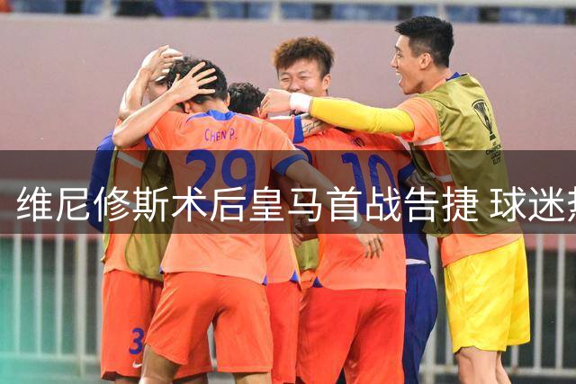 维尼修斯术后皇马首战告捷 球迷热议面貌大变