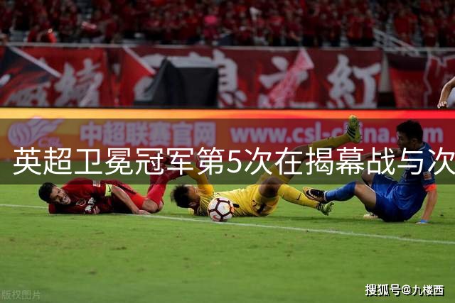 英超卫冕冠军第5次在揭幕战与次级联赛冠军交手，前4次前者胜