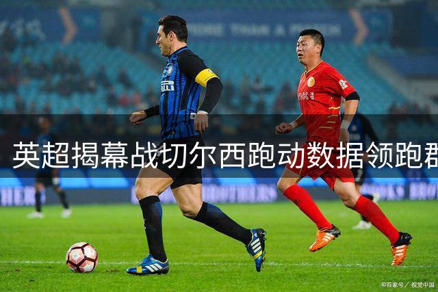 英超揭幕战切尔西跑动数据领跑群雄