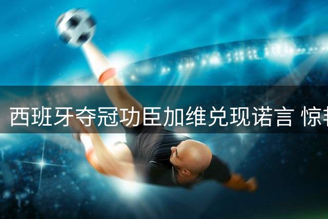 西班牙夺冠功臣加维兑现诺言 惊艳粉发造型引粉丝热议