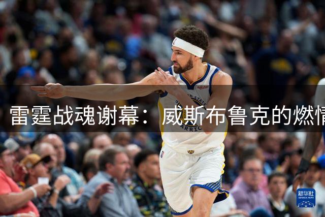 雷霆战魂谢幕：威斯布鲁克的燃情篮球人生