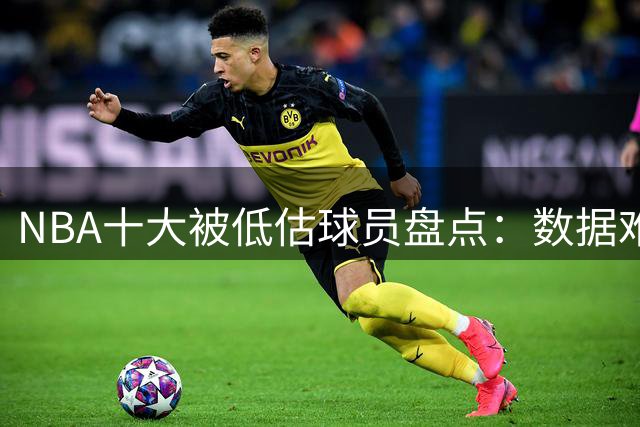 NBA十大被低估球员盘点：数据难掩真价值，勇士悍将高居次席