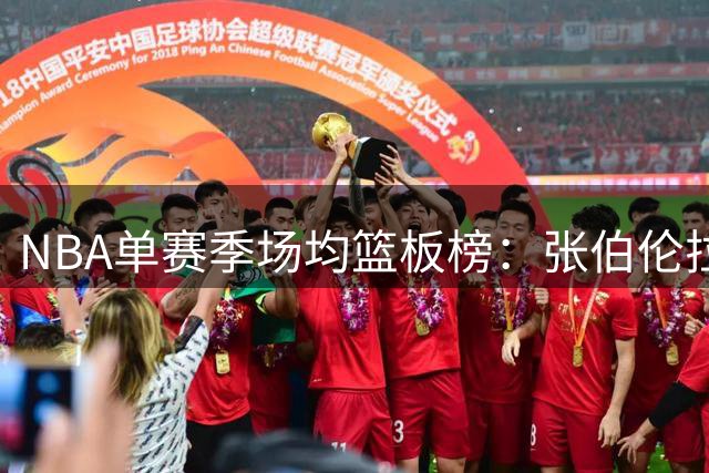 NBA单赛季场均篮板榜：张伯伦拉塞尔垄断历史前十