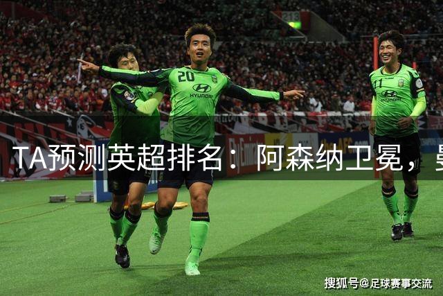TA预测英超排名：阿森纳卫冕，曼城第2、切尔西第3、曼联第4